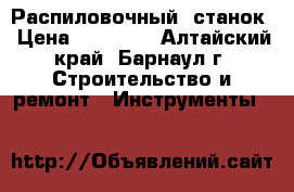 Распиловочный  станок › Цена ­ 25 000 - Алтайский край, Барнаул г. Строительство и ремонт » Инструменты   